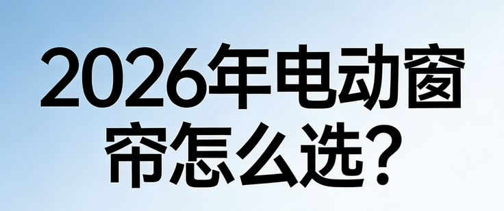 電動窗簾怎么選？2026電動窗簾品牌推薦口碑榜！